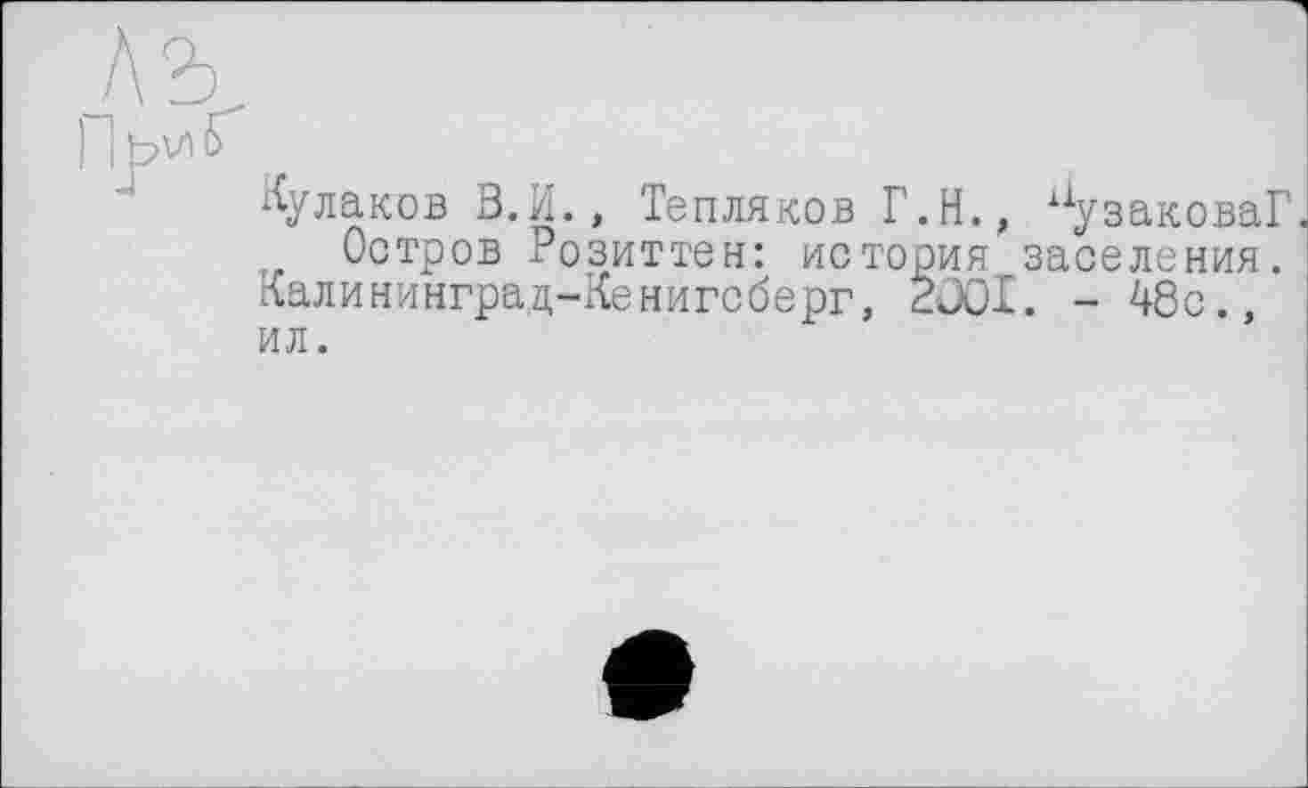 ﻿
Кулаков В.И., Тепляков Г.Н., аузаковаГ.
Остров Розиттен: история заселения. Калининград-Кенигсберг, 2001. - 48с., ил.